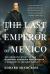 The Last Emperor of Mexico : The Dramatic Story of the Habsburg Archduke Who Created a Kingdom in the New World