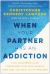 When Your Partner Has an Addiction : How Compassion Can Transform Your Relationship (and Heal You Both in the Process)