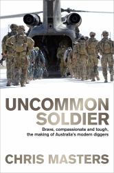 Uncommon Soldier : Brave, Compassionate and Tough, the Making of Australia's Modern Diggers