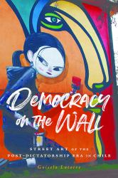 Democracy on the Wall : Street Art of the Post-Dictatorship Era in Chile