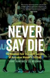 Never Say Die : The Hundred-Year Overnight Success of Australian Women's Football