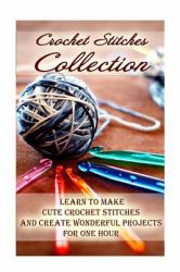 Crochet Stitches Collection: Learn to Make Cute Crochet Stitches and Create Wonderful Projects for One Hour : (Crochet Stitches, Crochet Books, Craft Patterns)