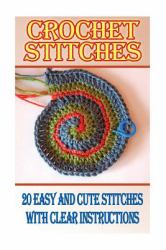 Crochet Stitches: 20 Easy and Cute Stitches with Clear Instructions : (Crochet Stitches, Crocheting Books, Learn to Crochet)