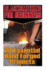 Blacksmithing for Beginners: 20 Essential Hand Forged Projects : (Blacksmith, How to Blacksmith, How to Blacksmithing, Metal Work, Knife Making, Bladesmith, Blacksmithing)