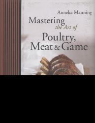 Mastering the Art of Poultry, Meat and Game : Classic to Contemporary - a Complete Step-by-Step Guide