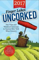 Finger Lakes Uncorked : Day Trips and Weekend Getaways in Upstate New York Wine Country (2017 Edition)