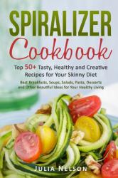 Spiralizer Cookbook : Top 50+ Tasty, Healthy and Creative Recipes for Your Skinny Diet