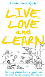 Live, Love and Learn : How Young Children Learn to Speak, Read and Write Through Everyday Life with You