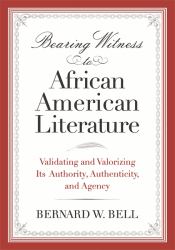 Bearing Witness to African American Literature : Validating and Valorizing Its Authority, Authenticity, and Agency