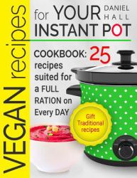 Vegan Recipes for Your Instant Pot : Cookbook: 25 Recipes Suited for a Full Ration on Every Day