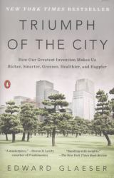 Triumph of the City : How Our Greatest Invention Makes Us Richer, Smarter, Greener, Healthier, and Happier