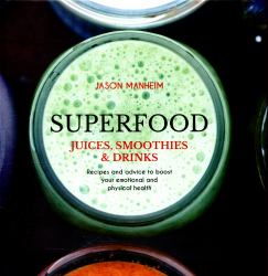 Superfood Juices, Smoothies and Drinks : Recipes and Advice to Boost Your Emotional and Physical Health