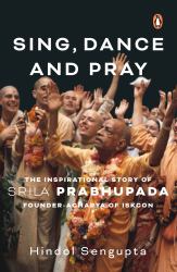 Sing, Dance and Pray : The Inspirational Story of Srila Prabhupada Founder-Acharya of Iskcon