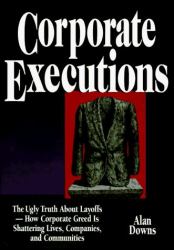 Corporate Executions : The Ugly Truth about Layoffs. How Corporate Greed Is Shattering Lives, Companies, and Communities