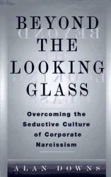 Beyond the Looking Glass : The Seductive Culture of Corporate Narcissism and How to Escape Its Trap