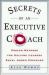 Secrets of an Executive Coach : Proven Methods for Helping Leaders Excel under Pressure