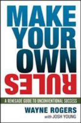 Make Your Own Rules : A Renegade Guide to Unconventional Success