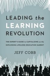 Leading the Learning Revolution : The Expert's Guide to Capitalizing on the Exploding Lifelong Education Market