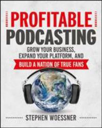 Profitable Podcasting : Grow Your Business, Expand Your Platform, and Build a Nation of True Fans