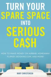 Turn Your Spare Space into Serious Cash : How to Make Money on Airbnb, Homeaway, Flipkey, Booking. com, and More!