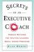 Secrets of an Executive Coach : Proven Methods for Helping Leaders Excel under Pressure