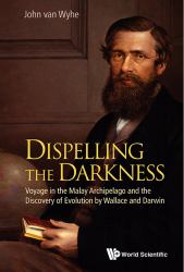 Dispelling the Darkness : Voyage in the Malay Archipelago and the Discovery of Evolution by Wallace and Darwin