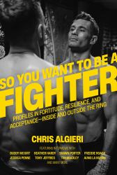 So You Want to Be a Fighter : Profiles in Fortitude, Resilience and Acceptance--Inside and Outside the Ring