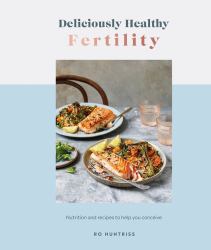 Deliciously Healthy Fertility : Nutrition and Recipes to Help You Conceive