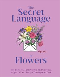 The Secret Language of Flowers : The Historical Symbolism and Spiritual Properties of Flowers Throughout Time