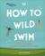 How to Wild Swim : What to Know Before Taking the Plunge