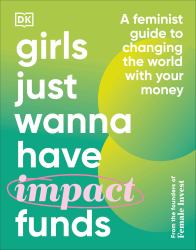 Girls Just Wanna Have Impact Funds : A Feminist Guide to Changing the World with Your Money