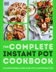 The Complete Instant Pot Cookbook : Innovative Recipes to Slow Cook, Bake, Air Fry and Pressure Cook