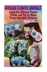 African Flower Animals: Learn the African Flower Stitch and Try to Make These Adorable Patterns : (Crochet Patterns, Crochet Stitches)