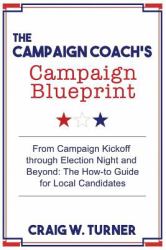 The Campaign Coach's Campaign Blueprint : From Campaign Kickoff Through Election Night and Beyond: the How-To Guide for Local Candidates