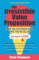 The Irresistible Value Proposition : Make the Customer Want What You're Selling and Want It Now