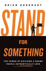 Stand for Something : The Power of Building a Brand People Authentically Love