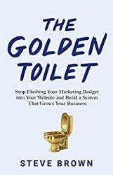 The Golden Toilet : Stop Flushing Your Marketing Budget into Your Website and Build a System That Grows Your Business