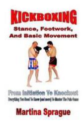 Kickboxing: Stance, Footwork, and Basic Movement : From Initiation to Knockout: Everything You Need to Know (and More) to Master the Pain Game