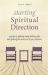 Starting Spiritual Direction : A Guide to Getting Ready, Feeling Safe, and Getting the Most Out of Your Sessions