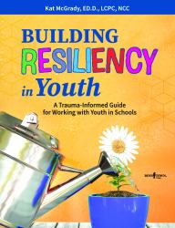 Building Resiliency in Youth : A Trauma-Informed Guide for Working with Youth in Schools