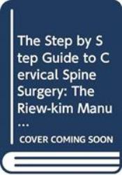 The Step by Step Guide to Cervical Spine Surgery : The Riew-Kim Manual for Cervical Spine Surgery