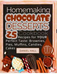 Homemaking Chocolate Desserts : Cookbook: 25 Recipes for Your Perfect Taste: Brownies, Pies, Muffins, Candies, Cakes. (Full Color)