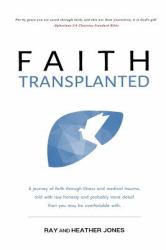 Faith Transplanted : A Journey of Faith Through Illness and Medical Trauma, Told with Raw Honesty and More Detail Than You May Be Comfortable With