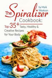 The Spiralizer Cookbook: Top 35+ Tasty, Healthy and Creative Recipes for Your Body