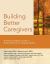 Building Better Caregivers : A Caregiver's Guide to Reducing Stress and Staying Healthy