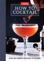 How to Cocktail : Recipes and Techniques for Building the Best Drinks