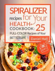 Spiralizer Recipes for Your Health. Cookbook: 25 Full-Color Recipes of Your Bett