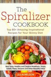 The Spiralizer Cookbook : Top 80+ Amazing Inspirational Recipes for Your Skinny Diet