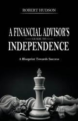 A Financial Advisor's Guide to Independence : A Blueprint Towards Success