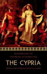 The Cypria : Reconstructing the Lost Prequel to Homer's Iliad